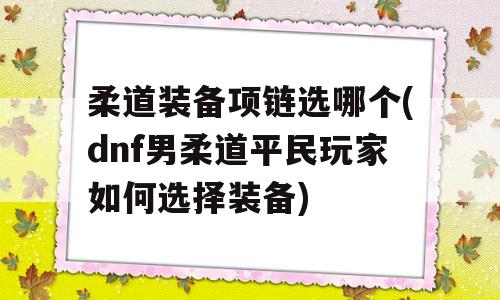 柔道装备项链选哪个(dnf男柔道平民玩家怎么选择装备)-图1