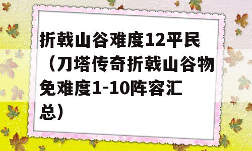 折戟山谷难度12平民（刀塔传奇折戟山谷物免难度1-10阵容总体评价）-图1