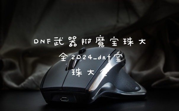 DNF武器附魔宝珠大全2024_dnf宝珠大全