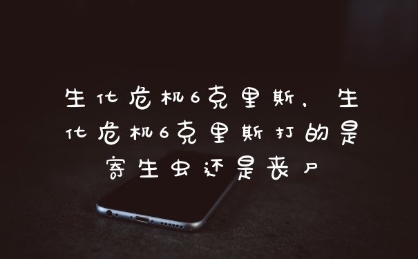 生化危机6克里斯，生化危机6克里斯打的是寄生虫还是丧尸