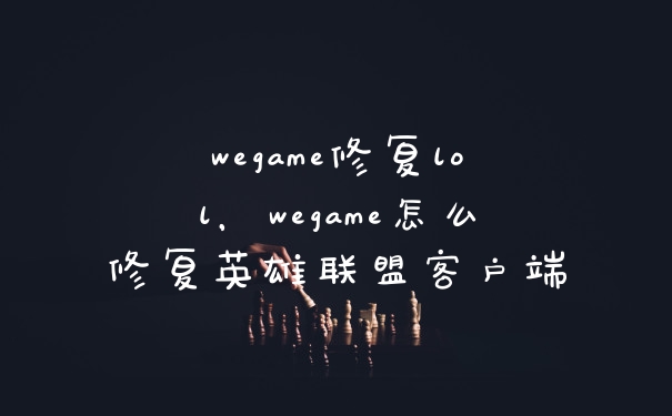 wegame修复lol，wegame怎么修复英雄联盟客户端