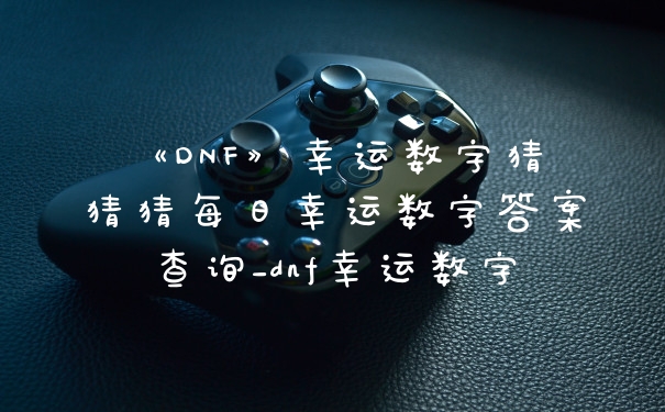 《DNF》幸运数字猜猜猜每日幸运数字答案查询_dnf幸运数字