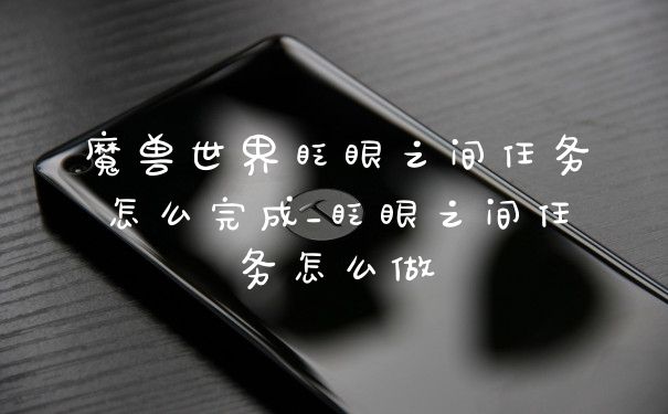 魔兽世界眨眼之间任务怎么完成_眨眼之间任务怎么做