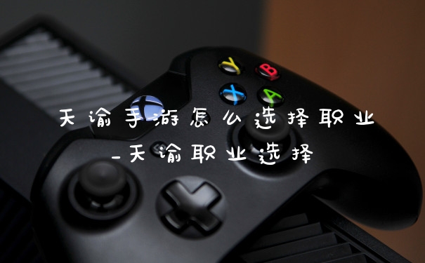 天谕手游怎么选择职业_天谕职业选择