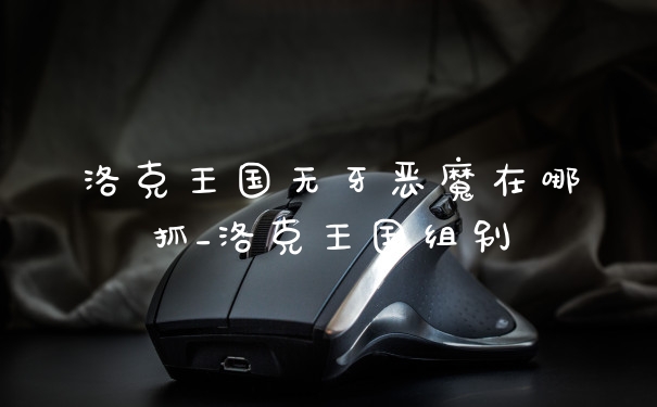 洛克王国无牙恶魔在哪抓_洛克王国组别