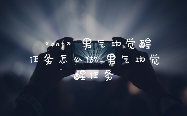 《dnf》男气功觉醒任务怎么做_男气功觉醒任务