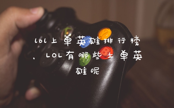 lol上单英雄排行榜，LOL有哪些上单英雄呢