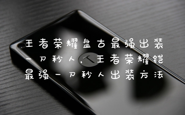 王者荣耀盘古最强出装一刀秒人，王者荣耀铠最强一刀秒人出装方法