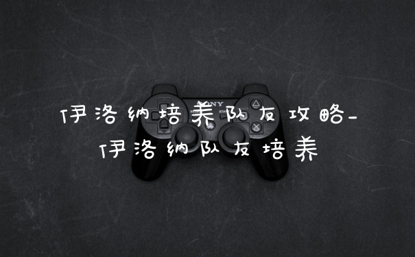 伊洛纳培养队友攻略_伊洛纳队友培养