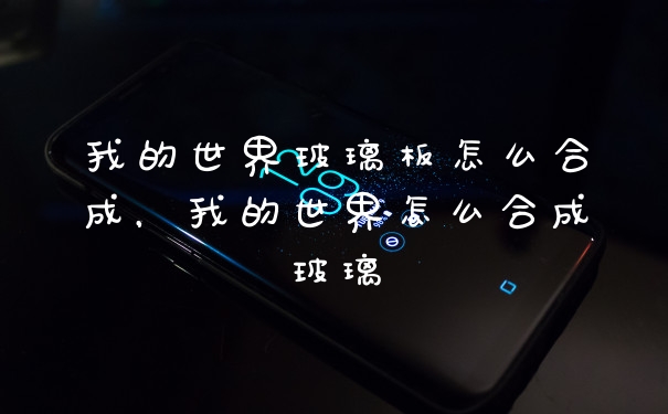 我的世界玻璃板怎么合成，我的世界怎么合成玻璃