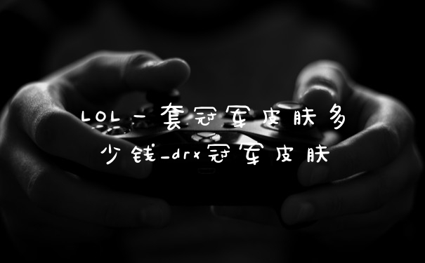 LOL一套冠军皮肤多少钱_drx冠军皮肤