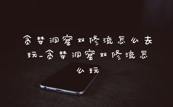 贪婪洞窟双修流怎么去玩_贪婪洞窟双修流怎么玩