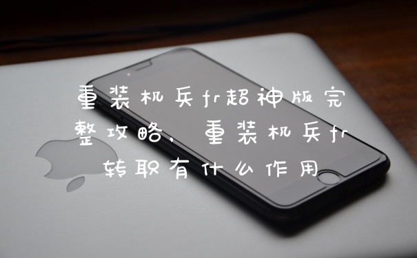 重装机兵fr超神版完整攻略,重装机兵fr转职有什么作用