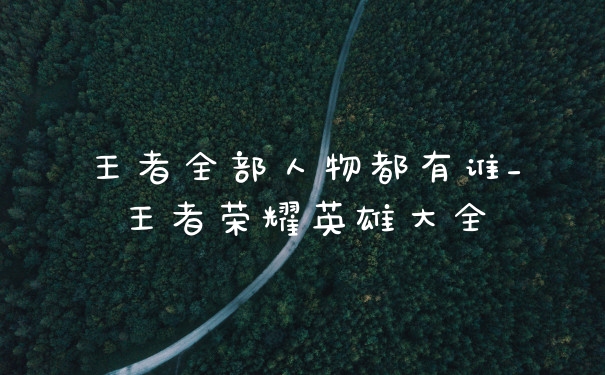 王者全部人物都有谁_王者荣耀英雄大全