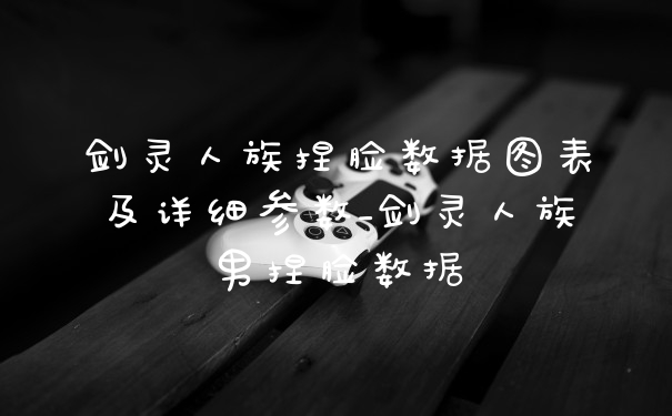 剑灵人族捏脸数据图表及详细参数_剑灵人族男捏脸数据