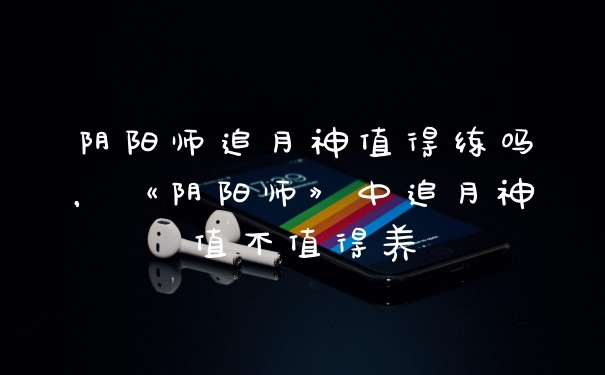 阴阳师追月神值得练吗，《阴阳师》中追月神值不值得养