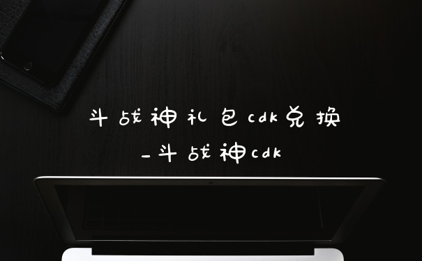 斗战神礼包cdk兑换_斗战神cdk