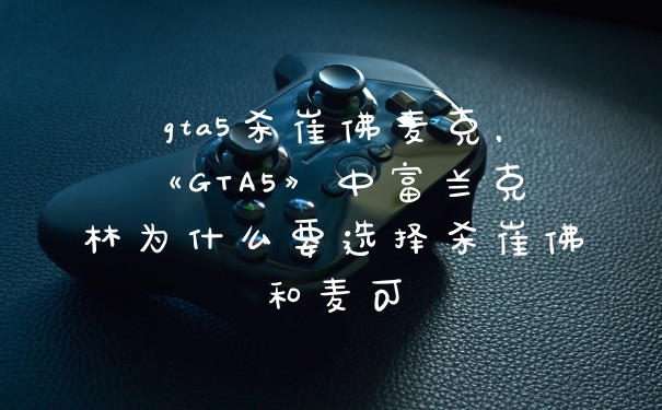 gta5杀崔佛麦克，《GTA5》中富兰克林为什么要选择杀崔佛和麦可