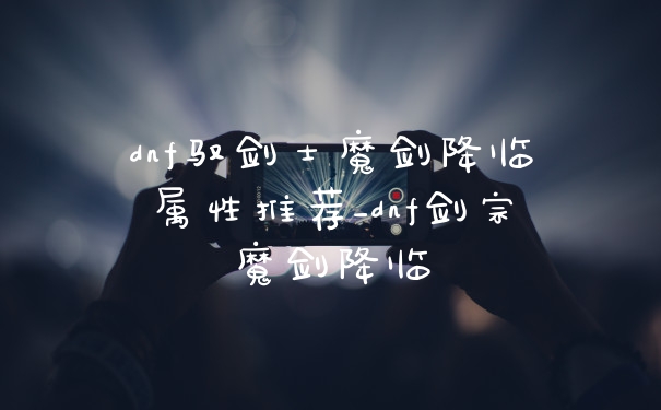 dnf驭剑士魔剑降临属性推荐_dnf剑宗魔剑降临