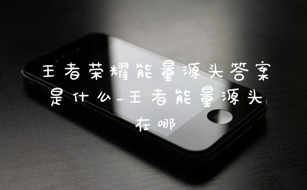王者荣耀能量源头答案是什么_王者能量源头在哪