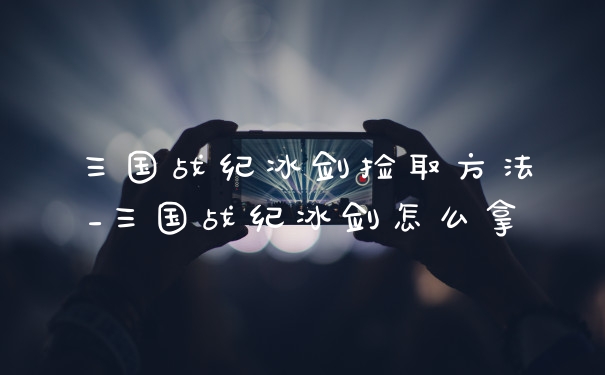 三国战纪冰剑捡取方法_三国战纪冰剑怎么拿