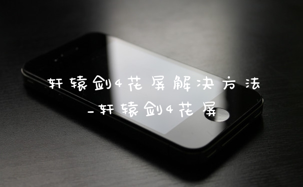 轩辕剑4花屏解决方法_轩辕剑4花屏