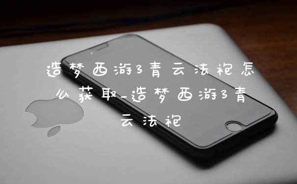 造梦西游3青云法袍怎么获取_造梦西游3青云法袍