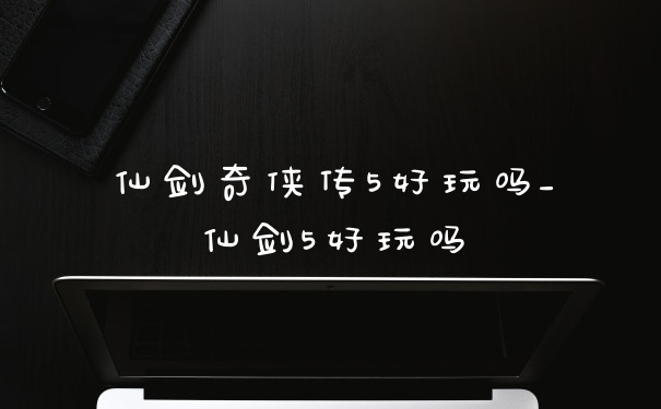 仙剑奇侠传5好玩吗_仙剑5好玩吗