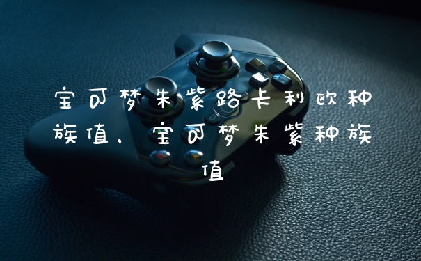 宝可梦朱紫路卡利欧种族值，宝可梦朱紫种族值