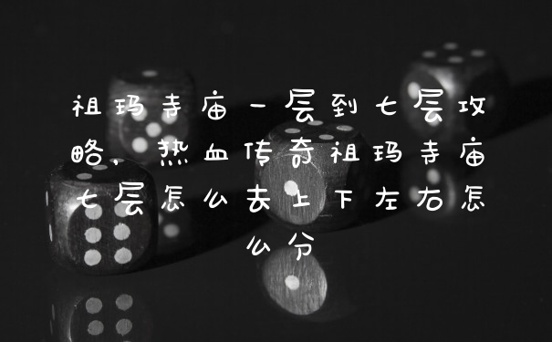 祖玛寺庙一层到七层攻略，热血传奇祖玛寺庙七层怎么去上下左右怎么分