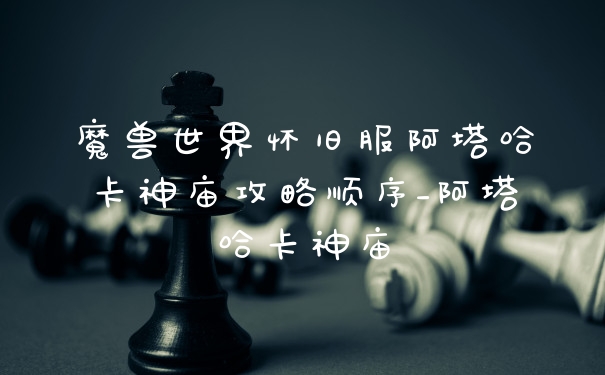 魔兽世界怀旧服阿塔哈卡神庙攻略顺序_阿塔哈卡神庙