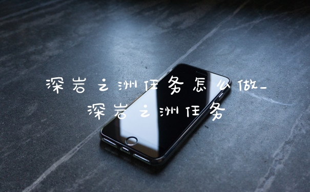 深岩之洲任务怎么做_深岩之洲任务