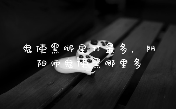 鬼使黑哪里打最多,阴阳师鬼使黑哪里多