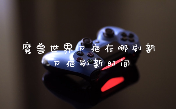 魔兽世界刀疤在哪刷新_刀疤刷新时间