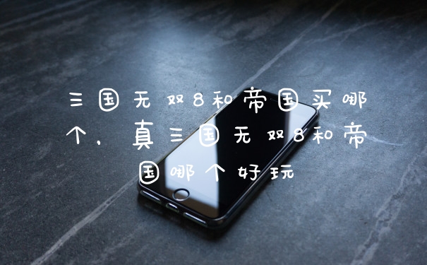 三国无双8和帝国买哪个，真三国无双8和帝国哪个好玩