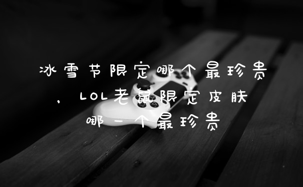 冰雪节限定哪个最珍贵，LOL老鼠限定皮肤哪一个最珍贵