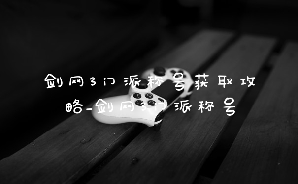 剑网3门派称号获取攻略_剑网3门派称号