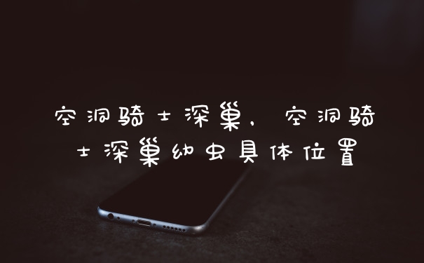 空洞骑士深巢,空洞骑士深巢幼虫具体位置