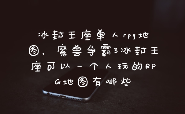 冰封王座单人rpg地图，魔兽争霸3冰封王座可以一个人玩的RPG地图有哪些