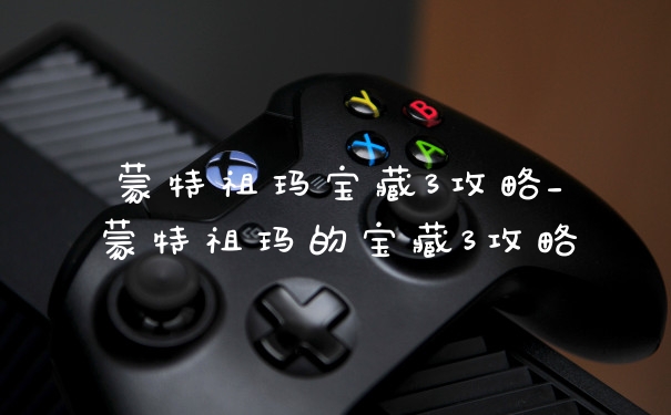 蒙特祖玛宝藏3攻略_蒙特祖玛的宝藏3攻略