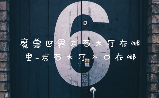 魔兽世界岩石大厅在哪里_岩石大厅入口在哪