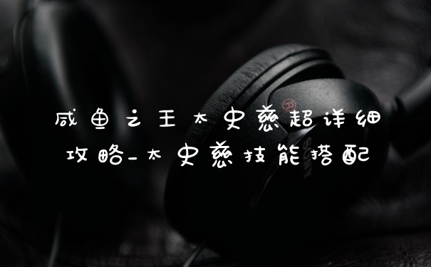 咸鱼之王太史慈超详细攻略_太史慈技能搭配