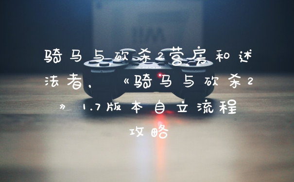 骑马与砍杀2营房和述法者，《骑马与砍杀2》1.7版本自立流程攻略