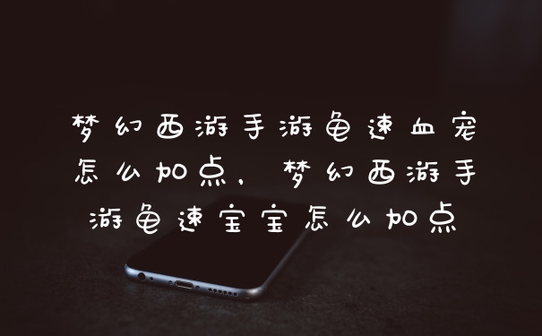 梦幻西游手游龟速血宠怎么加点，梦幻西游手游龟速宝宝怎么加点