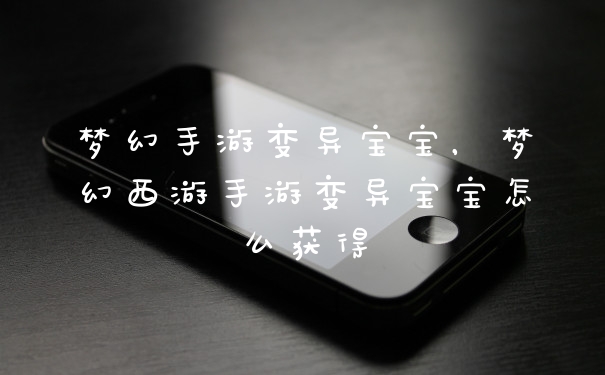 梦幻手游变异宝宝，梦幻西游手游变异宝宝怎么获得