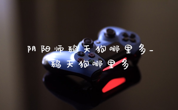 阴阳师鸦天狗哪里多_鸦天狗哪里多