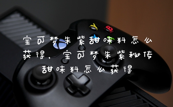 宝可梦朱紫甜味料怎么获得，宝可梦朱紫秘传甜味料怎么获得