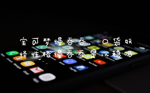 宝可梦慢吞吞，口袋妖怪性格慢吞吞是沉稳吗