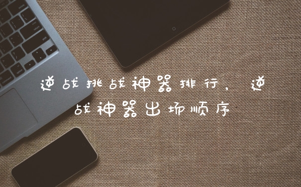 逆战挑战神器排行，逆战神器出场顺序