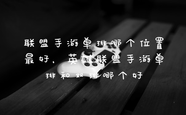 联盟手游单排哪个位置最好,英雄联盟手游单排和双排哪个好